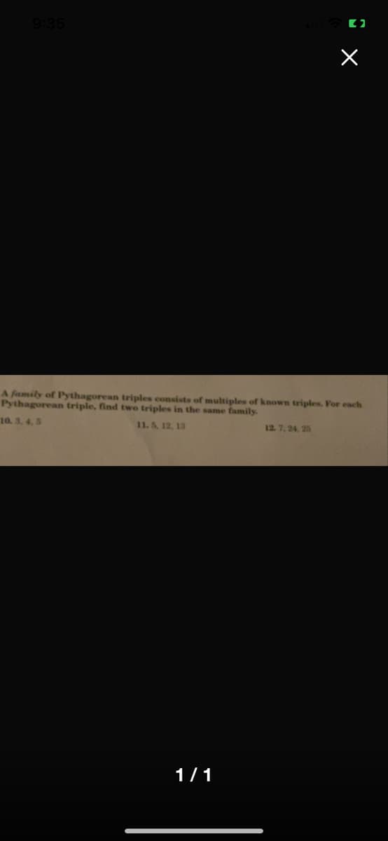 9:35
A family of Pythagorean triples consists of multiples of known triples. For each
Pythagorean triple, find two triples in the same family.
10. 3. 4, 5
11.5, 12, 13
12. 7, 24. 25
1/1
