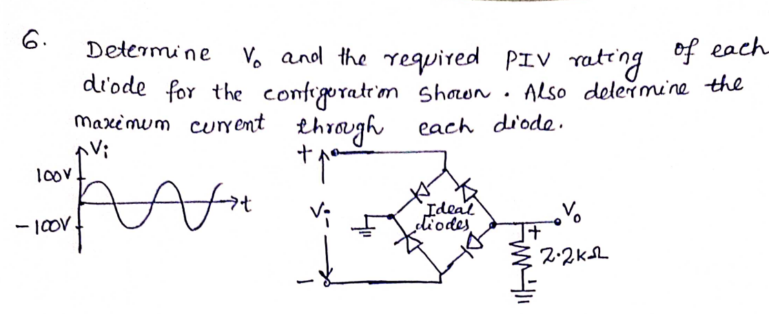 6.
Determine
Vo and the required PIV rating of each
d'ode for the configuration Shown. Also delermine the
maxemum current
through
each di'ode.
`Ideal
diodes
- |V
2:2ksL
