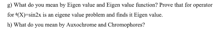 g) What do you mean by Eigen value and Eigen value function? Prove that for operator
for $(X)-sin2x is an eigene value problem and finds it Eigen value.
h) What do you mean by Auxochrome and Chromophores?
