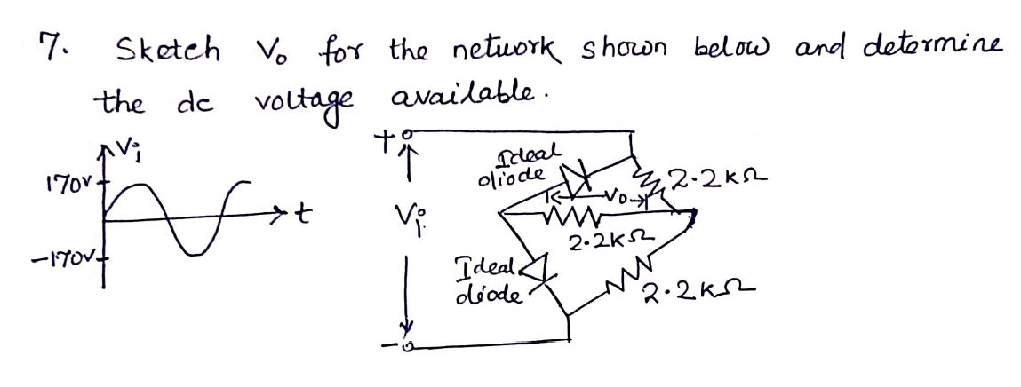 7.
Sketch Vo
for the netuork shown below and determine
the de voltage available
170v.
Ileal
oliode
-1TOV
2.2k52
Ideal
diode
2.2K2
