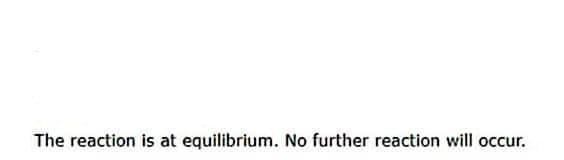 The reaction is at equilibrium. No further reaction will occur.
