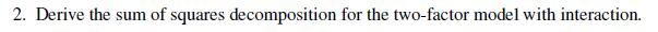 2. Derive the sum of squares decomposition for the two-factor model with interaction.
