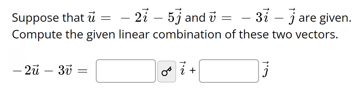 Suppose that ủ
Compute the given linear combination of these two vectors.
– 2i – 5j and i
3i – j are given.
- 3
– 2ů
os i +
-
