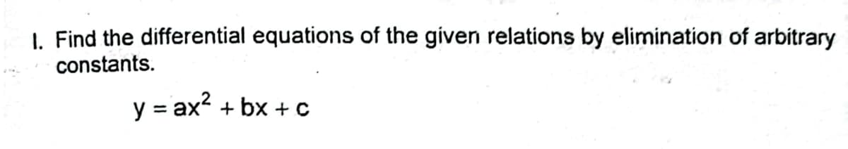 1. Find the differential equations of the given relations by elimination of arbitrary
constants.
y = ax² +bx+c