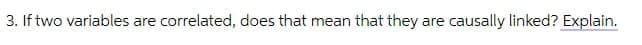 3. If two variables are correlated, does that mean that they
are
causally linked? Explain.
