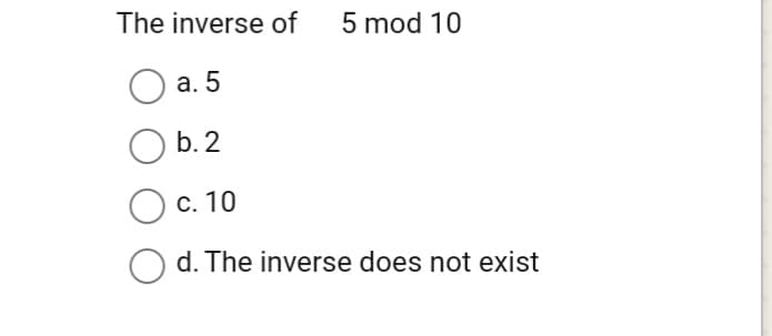 The inverse of
5 mod 10
а. 5
b. 2
С. 10
d. The inverse does not exist
