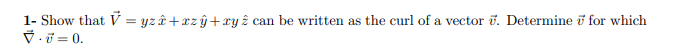 1- Show that V = yz î+xzŷ+xy ê can be written as the curl of a vector v. Determine i for which
V.i = 0.
