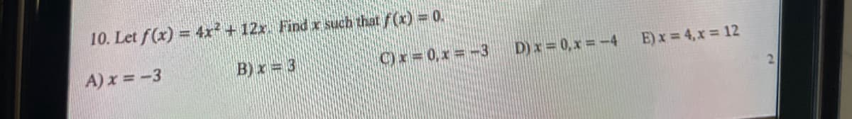 10. Let f(x) = 4r²+12x. Find r such that f(x) = 0.
A) x =-3
B) x = 3
Or=0,1=-3
D)x = 0,x = -4
E) x = 4,x 12
2.
