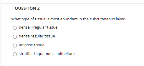 QUESTION 2
What type of tissue is most abundant in the subcutaneous layer?
dense irregular tissue
dense regular tissue
adipose tissue
stratified squamous epithelium
