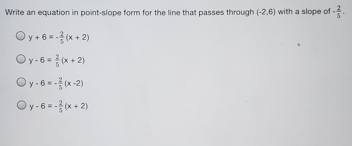 Write an equation in point-slope form for the line that passes through (-2,6) with a slope of -.
5
O y + 6 = - (x + 2)
O y-6 = (x + 2)
O y-6 = - (x -2)
Oy -6 = - (x + 2)
