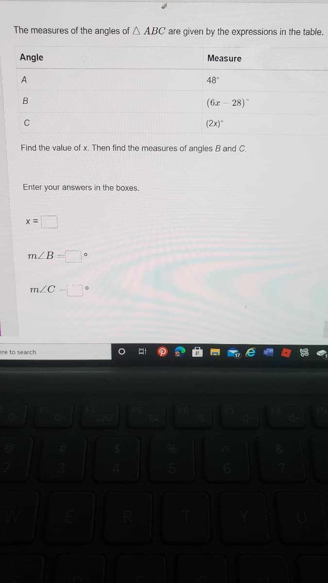 The measures of the angles of A ABC are given by the expressions in the table.
Angle
Measure
A
48°
В
(6x 28)"
C
(2x)°
Find the value of x. Then find the measures of angles B and C.
Enter your answers in the boxes.
X =
m/B
m/C =°
ere to search
