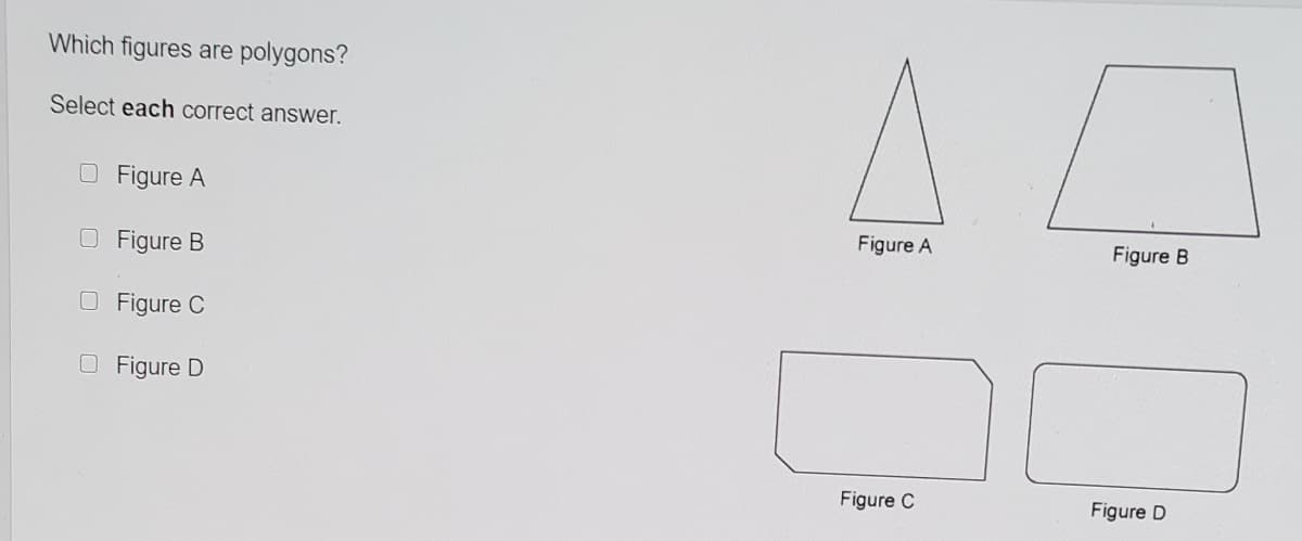 Which figures are polygons?
Select each correct answer.
O Figure A
Figure A
Figure B
O Figure B
O Figure C
O Figure D
Figure C
Figure D
