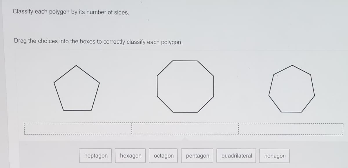 Classify each polygon by its number of sides.
Drag the choices into the boxes to correctly classify each polygon.
heptagon
hexagon
octagon
pentagon
quadrilateral
nonagon
