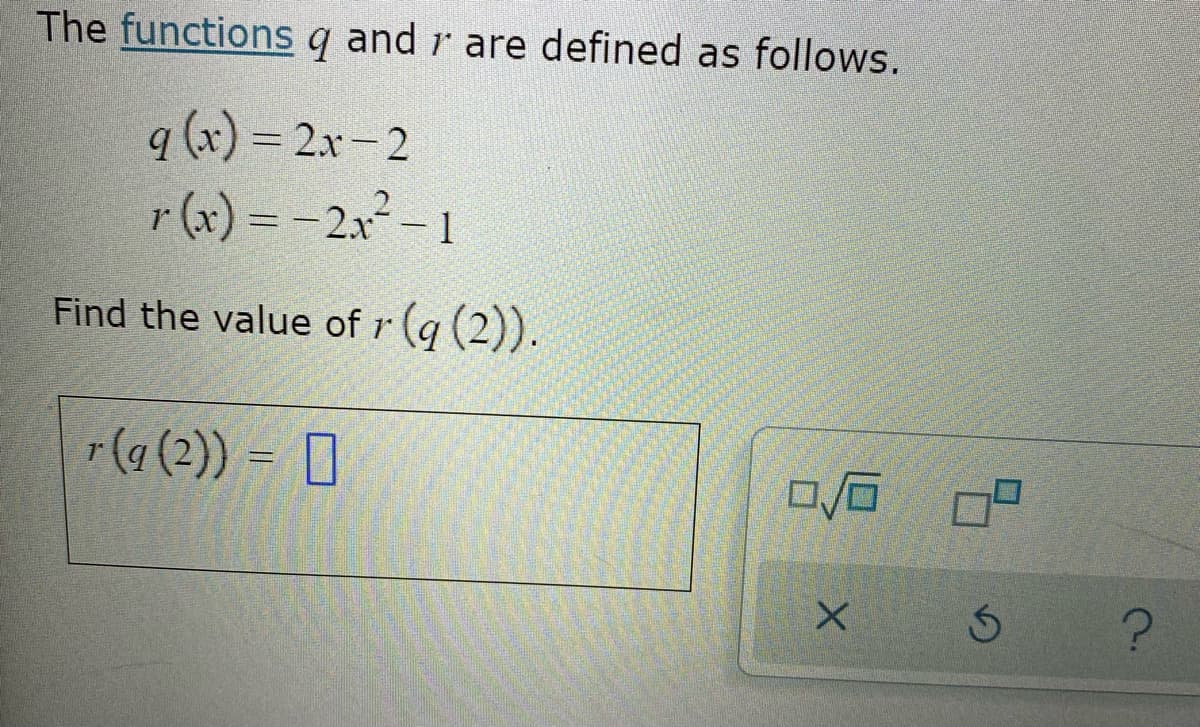 The functions q and r are defined as follows.
q (x) = 2x- 2
r (x) = -2x² – 1
Find the value of r (q (2)).
F(a (2)) = D
