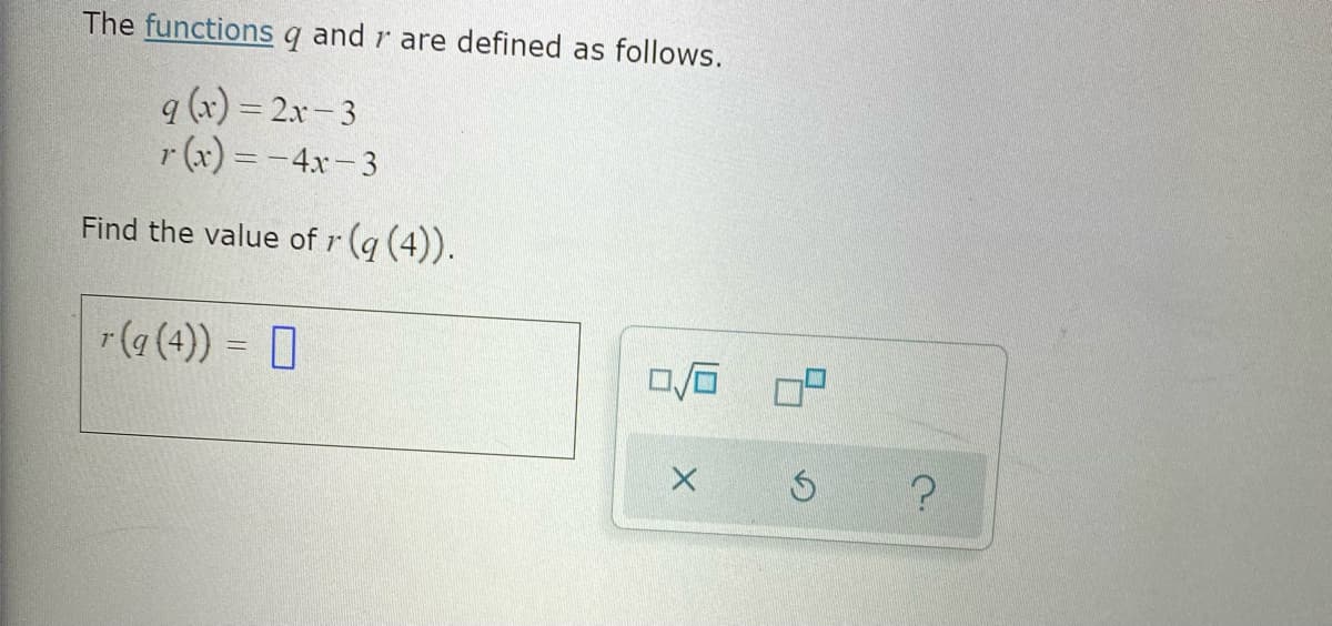 The functions q and r are defined as follows.
q (x) = 2.x- 3
r (x) = -4x-3
Find the value of r (g (4).
r(a (4)) = 0
