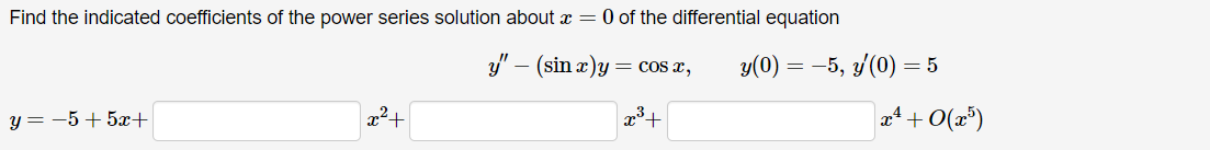 Find the indicated coefficients of the power series solution about x = 0 of the differential equation
y=-5+5x+
-
y" (sin x)y = cos x,
y(0) = −5, y'(0) = 5
x²+
x+
x²+0(x5)