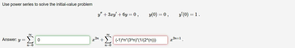 Use power series to solve the initial-value problem
y" +3xy+6y=0, y(0) = 0,
Answer: y =
M8
0
x
+
n=0
n=0
y' (0) = 1.
(-1)^n*(3^n)*(1/(2^(n)))
x2n+1