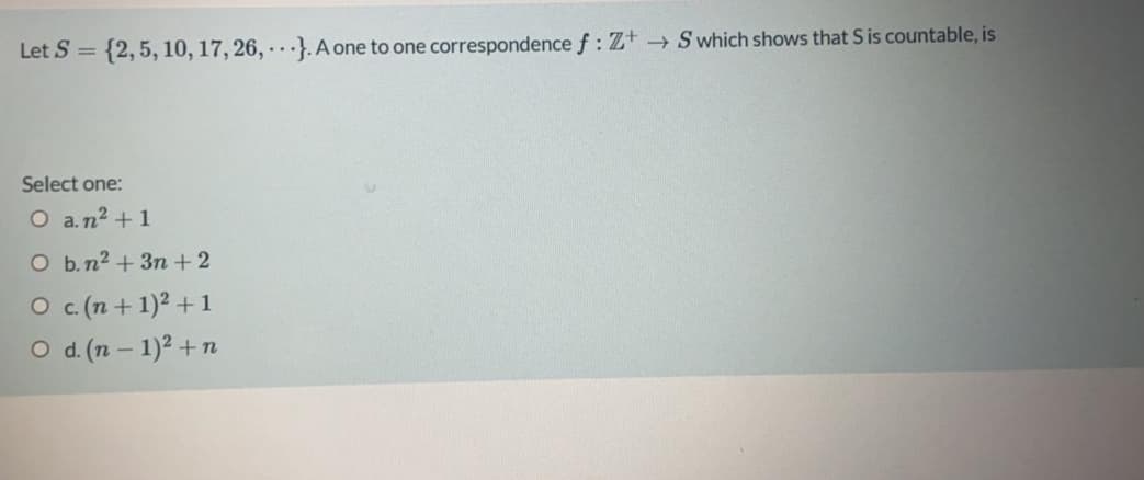 Let S = {2,5, 10, 17, 26, · · ·}. A one to one correspondence f: Z+ → S which shows that S is countable, is
Select one:
O a.n2 +1
O b.n2 + 3n +2
O .(n + 1)? + 1
O d. (n – 1)2 +n
