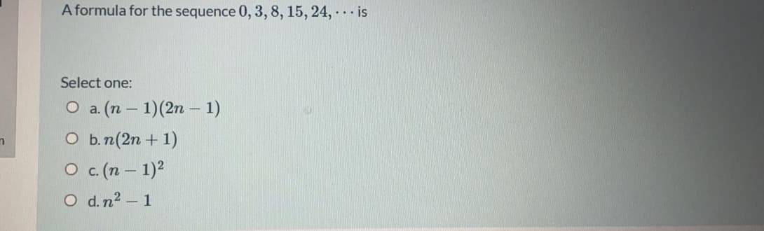 A formula for the sequence 0, 3, 8, 15, 24, . · is
Select one:
O a. (n – 1)(2n – 1)
O b.n(2n + 1)
O . (n – 1)2
O d.n2 - 1
