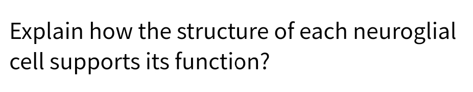 Explain how the structure of each neuroglial
cell supports its function?
