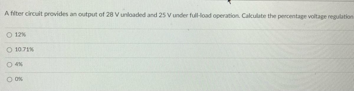 A filter circuit provides an output of 28 V unloaded and 25 V under full-load operation. Calculate the percentage voltage regulation.
O 12%
O 10.71%
O 4%
O 0%
