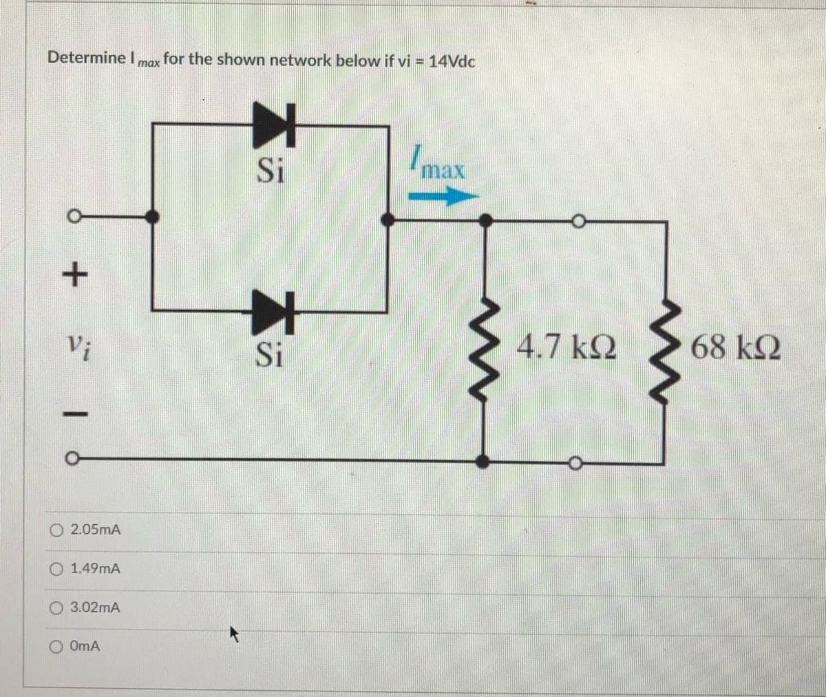 Determine I,max for the shown network below if vi = 14Vdc
Imax
Si
4.7 kQ
68 k2
Si
O 2.05mA
1.49mA
O 3.02mA
O OmA
