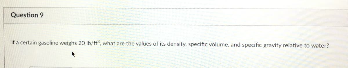 Question 9
If a certain gasoline weighs 20 lb/ft, what are the values of its density, specific volume, and specific gravity relative to water?
