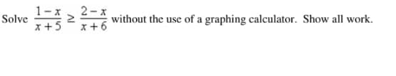 Solve
2
x + 5
2-x
x+6
without the use of a graphing calculator. Show all work.