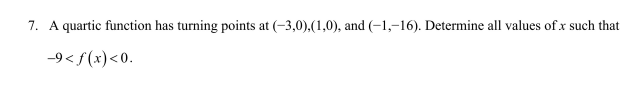 7. A quartic function has turning points at (-3,0),(1,0), and (-1,-16). Determine all values of x such that
-9<f(x) <0.