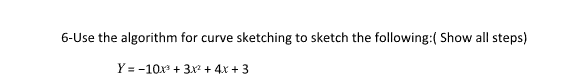 6-Use the algorithm for curve sketching to sketch the following:( Show all steps)
Y = -10x³ + 3x² + 4x + 3