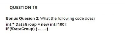 QUESTION 19
Bonus Quesion 2: What the following code does?
int * DataGroup = new int [100]:
if (!DataGroup) { ...}
