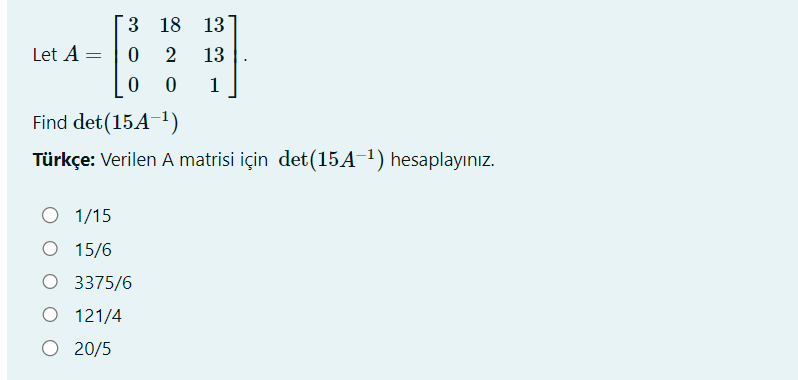 Let A =
Find det (15A-¹)
Türkçe: Verilen A matrisi için det(15A-¹) hesaplayınız.
1/15
O 15/6
3
18
13
0 2 13
0
0
1
3375/6
121/4
O 20/5