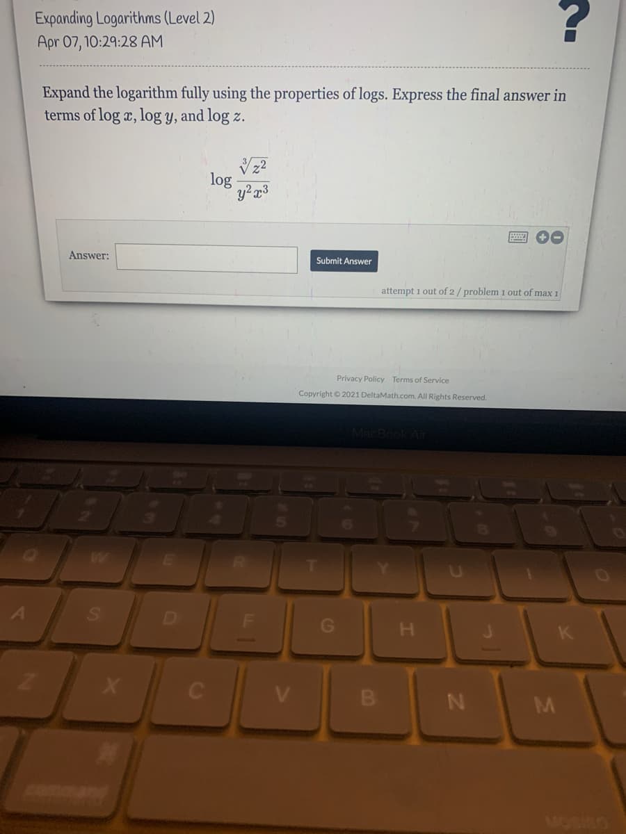 Expanding Logarithms (Level 2)
Apr 07, 10:29:28 AM
Expand the logarithm fully using the properties of logs. Express the final answer in
terms of log x, log y, and log z.
log
Answer:
Submit Answer
attempt 1 out of 2 / problem 1 out of max 1
Privacy Policy Terms of Service
Copyright © 2021 DeltaMath.com. All Rights Reserved.
MacBook Air
A
H.
MOSIRO
Ca
