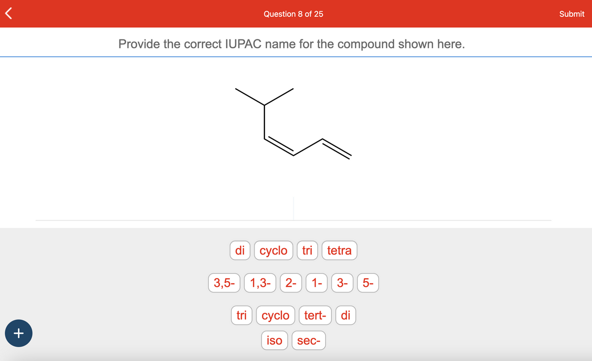 +
Question 8 of 25
Provide the correct IUPAC name for the compound shown here.
di cyclotri
tetra
3,5-1,3- 2- 1- 3- 5-
tricyclo] | tert- di
iso sec-
Submit