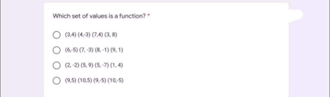 Which set of values is a function?
(3,4) (4,3) (7,4) (3, 8)
(6,-5) (7,-3) (8,-1) (9, 1)
(2, -2) (5, 9) (5, -7) (1,4)
O (9,5) (10,5) (9,-5) (10,-5)
