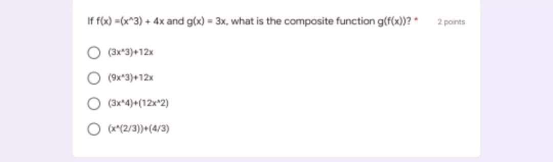 If f(x) =(x^3) + 4x and g(x) = 3x, what is the composite function g(f(x))?
2 points
(3x*3)+12x
(9x*3)+12x
O (3x*4)+(12x*2)
O (x*(2/3))+(4/3)
