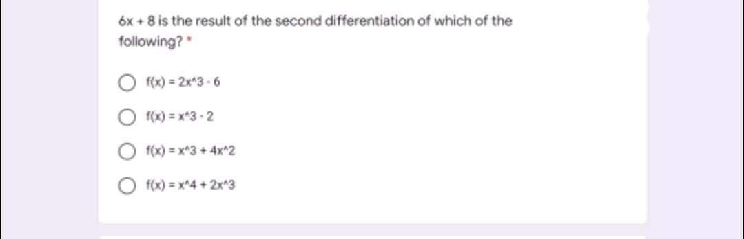 óx + 8 is the result of the second differentiation of which of the
following?*
f(x) = 2x^3 - 6
f(x) = x*3 - 2
f(x) = x*3 + 4x*2
f(x) = x^4 +2x 3
