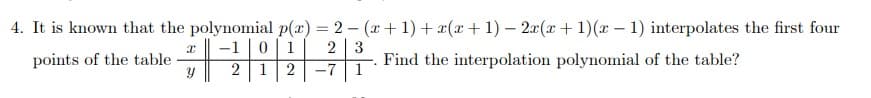 4. It is known that the polynomial p(x) = 2- (x + 1) + x(x+ 1) – 2x(x+ 1)(x – 1) interpolates the first four
-1 |0|1
2 1 2
2 3
-7 1
points of the table
Find the interpolation polynomial of the table?
