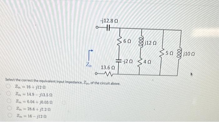 Zin
Zin0.04+0.03 2
Zin28.6+7.2 N
Zin-16-512 f
-j12.80
HH
13.6 Ω
om
Select the correct the equivalent input impedance, Zin. of the circuit above.
Zin= 16+5120
Zin 14.9-j13.5
6 8j120
=-120 40
w
5 ດ 810 ດ