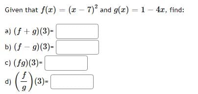 Given that f(x) = (x-7)2 and g(x) = 1 - 4x, find:
a) (f + g)(3)=
b) (f - g)(3)=
c) (fg)(3)=
d)
(-)(3)-[