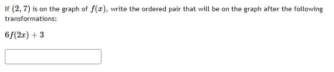 If (2,7) is on the graph of f(x), write the ordered pair that will be on the graph after the following
transformations:
6 f(2x) + 3