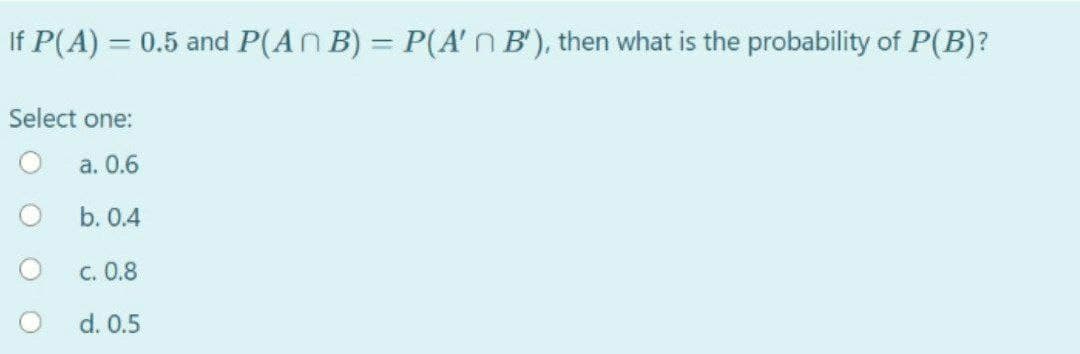 If P(A)= = 0.5 and P(ANB) = P(A' n B'), then what is the probability of P(B)?
Select one:
a. 0.6
b. 0.4
c. 0.8
d. 0.5