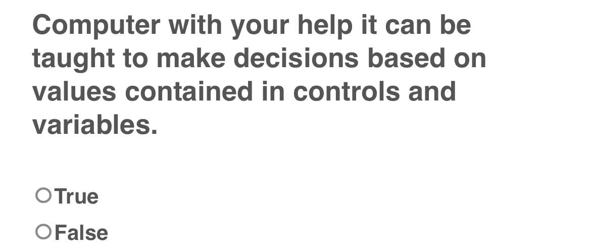 Computer with your help it can be
taught to make decisions based on
values contained in controls and
variables.
O True
O False