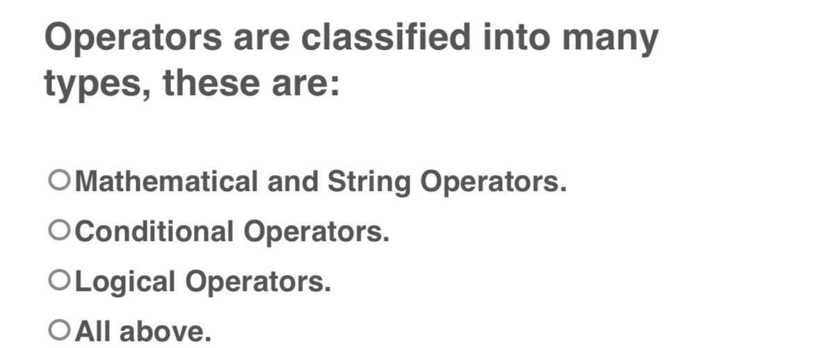 Operators are classified into many
types, these are:
O Mathematical and String Operators.
O Conditional Operators.
O Logical Operators.
O All above.