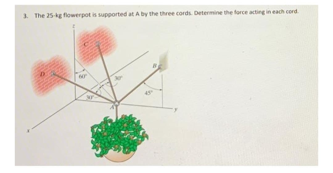 3. The 25-kg flowerpot is supported at A by the three cords. Determine the force acting in each cord.
B
60⁰
30⁰
30°
45