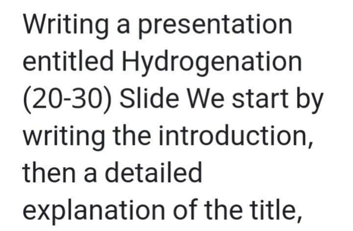 Writing a presentation
entitled Hydrogenation
(20-30) Slide We start by
writing the introduction,
then a detailed
explanation of the title,
