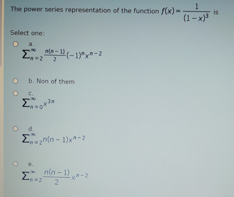 1
is
The power series representation of the function f(x)=
(1- x)3
Select one:
a.
E, nla - 1 (- 1)^xn-2
b. Non of them
C.
,3n
d.
Ezn(n – 1)x"-2
'n3D2
e.
n(n- 1) n-2
En=2
