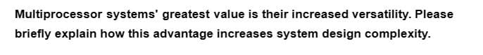 Multiprocessor systems' greatest value is their increased versatility. Please
briefly explain how this advantage increases system design complexity.