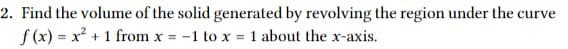 2. Find the volume of the solid generated by revolving the region under the curve
f (x) = x + 1 from x = -1 to x = 1 about the x-axis.
