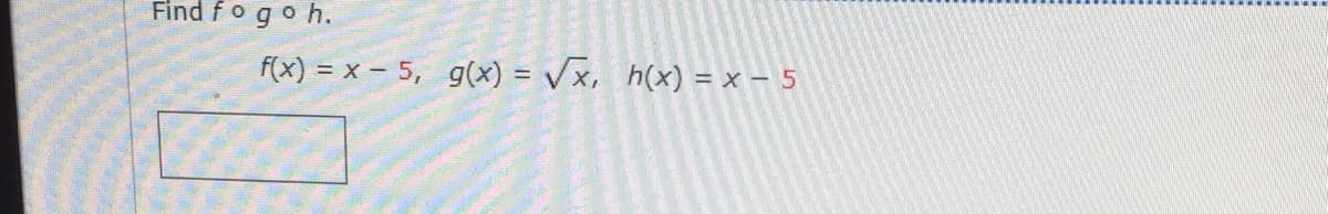 Find fogo h.
F(x) = x – 5, g(x) = /x, h(x) = x – 5
